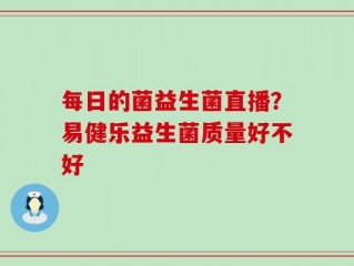 每日的菌益生菌直播？易健乐益生菌质量好不好