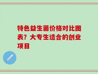 特色益生菌价格对比图表？大专生适合的创业项目