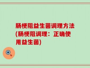 肠梗阻益生菌调理方法(肠梗阻调理：正确使用益生菌)