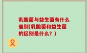 乳酸菌与益生菌有什么差别(乳酸菌和益生菌的区别是什么？)