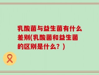 乳酸菌与益生菌有什么差别(乳酸菌和益生菌的区别是什么？)