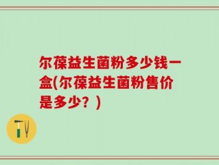 尔葆益生菌粉多少钱一盒(尔葆益生菌粉售价是多少？)