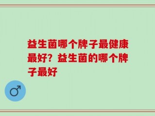 益生菌哪个牌子最健康最好？益生菌的哪个牌子最好