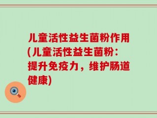 儿童活性益生菌粉作用(儿童活性益生菌粉：提升免疫力，维护肠道健康)