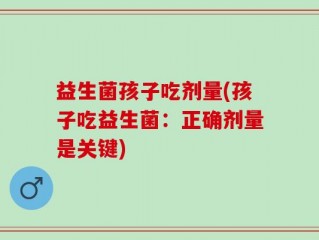 益生菌孩子吃剂量(孩子吃益生菌：正确剂量是关键)