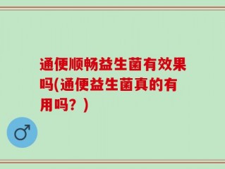 通便顺畅益生菌有效果吗(通便益生菌真的有用吗？)