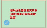 湖州益生菌哪里买的到(湖州哪里可以购买益生菌)
