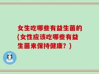 女生吃哪些有益生菌的(女性应该吃哪些有益生菌来保持健康？)