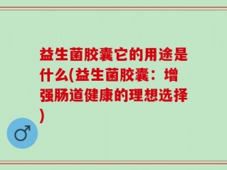 益生菌胶囊它的用途是什么(益生菌胶囊：增强肠道健康的理想选择)