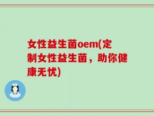 女性益生菌oem(定制女性益生菌，助你健康无忧)