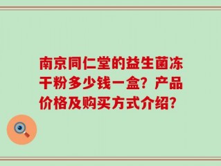 南京同仁堂的益生菌冻干粉多少钱一盒？产品价格及购买方式介绍？