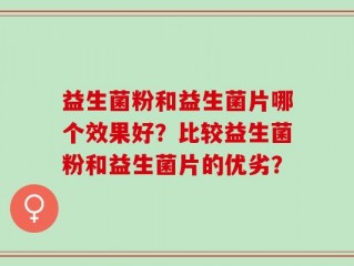 益生菌粉和益生菌片哪个效果好？比较益生菌粉和益生菌片的优劣？
