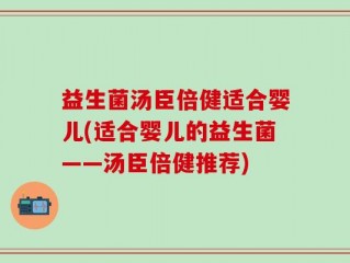 益生菌汤臣倍健适合婴儿(适合婴儿的益生菌——汤臣倍健推荐)