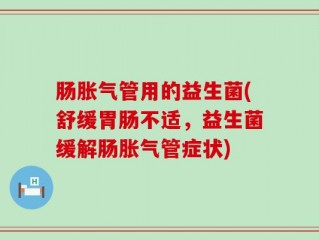 肠胀气管用的益生菌(舒缓胃肠不适，益生菌缓解肠胀气管症状)