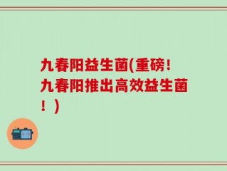 九春阳益生菌(重磅！九春阳推出高效益生菌！)