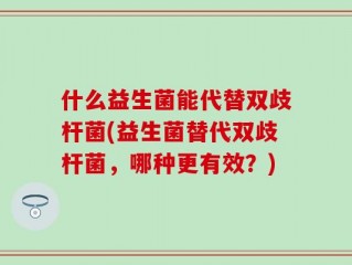 什么益生菌能代替双歧杆菌(益生菌替代双歧杆菌，哪种更有效？)