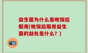 益生菌为什么是晚饭后服用(晚饭后服用益生菌的益处是什么？)