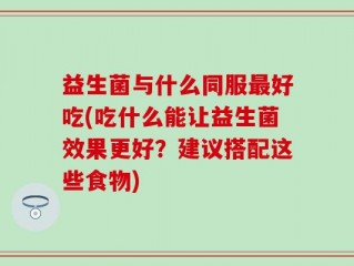 益生菌与什么同服最好吃(吃什么能让益生菌效果更好？建议搭配这些食物)