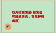 唇炎擦益生菌(益生菌可缓解唇炎，有效护理嘴唇)