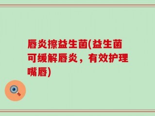 唇炎擦益生菌(益生菌可缓解唇炎，有效护理嘴唇)