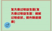复方康过敏益生菌(复方康过敏益生菌：缓解过敏症状，提升肠道健康)