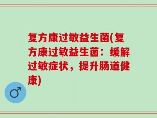 复方康过敏益生菌(复方康过敏益生菌：缓解过敏症状，提升肠道健康)
