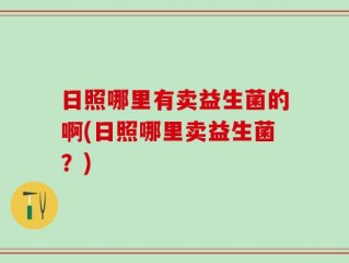 日照哪里有卖益生菌的啊(日照哪里卖益生菌？)