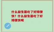 什么益生菌吃了好排便快？什么益生菌吃了好排便快呢