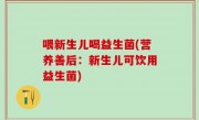喂新生儿喝益生菌(营养善后：新生儿可饮用益生菌)