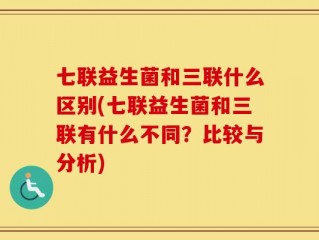 七联益生菌和三联什么区别(七联益生菌和三联有什么不同？比较与分析)