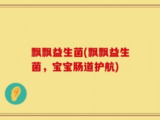 飘飘益生菌(飘飘益生菌，宝宝肠道护航)