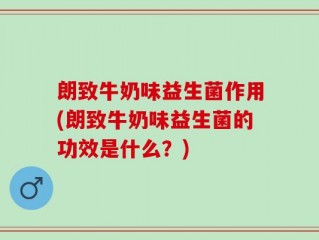 朗致牛奶味益生菌作用(朗致牛奶味益生菌的功效是什么？)