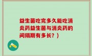 益生菌吃完多久能吃消炎药益生菌与消炎药的间隔期有多长？)