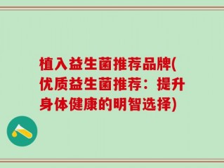 植入益生菌推荐品牌(优质益生菌推荐：提升身体健康的明智选择)