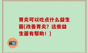胃炎可以吃点什么益生菌(改善胃炎？这些益生菌有帮助！)