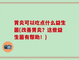 胃炎可以吃点什么益生菌(改善胃炎？这些益生菌有帮助！)