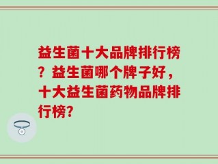 益生菌十大品牌排行榜？益生菌哪个牌子好，十大益生菌药物品牌排行榜？