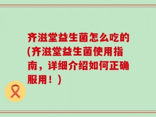 齐滋堂益生菌怎么吃的(齐滋堂益生菌使用指南，详细介绍如何正确服用！)