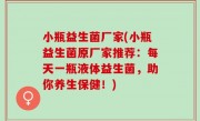 小瓶益生菌厂家(小瓶益生菌原厂家推荐：每天一瓶液体益生菌，助你养生保健！)