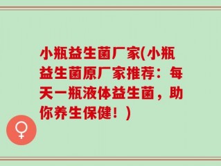 小瓶益生菌厂家(小瓶益生菌原厂家推荐：每天一瓶液体益生菌，助你养生保健！)