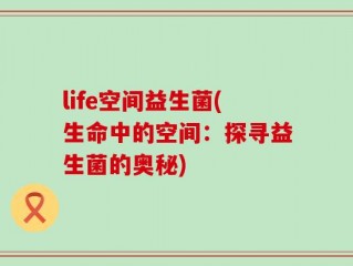 life空间益生菌(生命中的空间：探寻益生菌的奥秘)