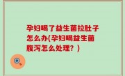 孕妇喝了益生菌拉肚子怎么办(孕妇喝益生菌腹泻怎么处理？)
