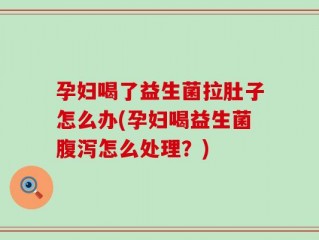 孕妇喝了益生菌拉肚子怎么办(孕妇喝益生菌腹泻怎么处理？)