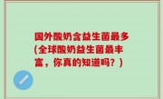 国外酸奶含益生菌最多(全球酸奶益生菌最丰富，你真的知道吗？)
