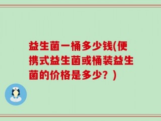 益生菌一桶多少钱(便携式益生菌或桶装益生菌的价格是多少？)