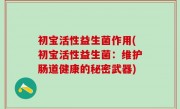 初宝活性益生菌作用(初宝活性益生菌：维护肠道健康的秘密武器)