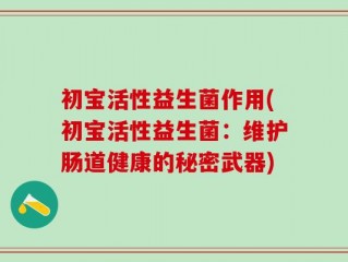 初宝活性益生菌作用(初宝活性益生菌：维护肠道健康的秘密武器)