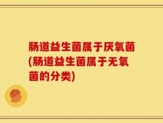 肠道益生菌属于厌氧菌(肠道益生菌属于无氧菌的分类)
