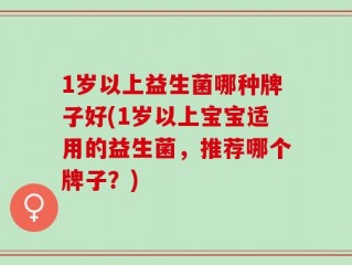 1岁以上益生菌哪种牌子好(1岁以上宝宝适用的益生菌，推荐哪个牌子？)