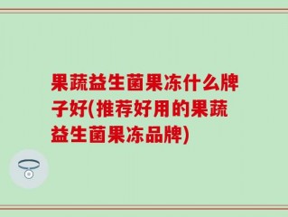 果蔬益生菌果冻什么牌子好(推荐好用的果蔬益生菌果冻品牌)